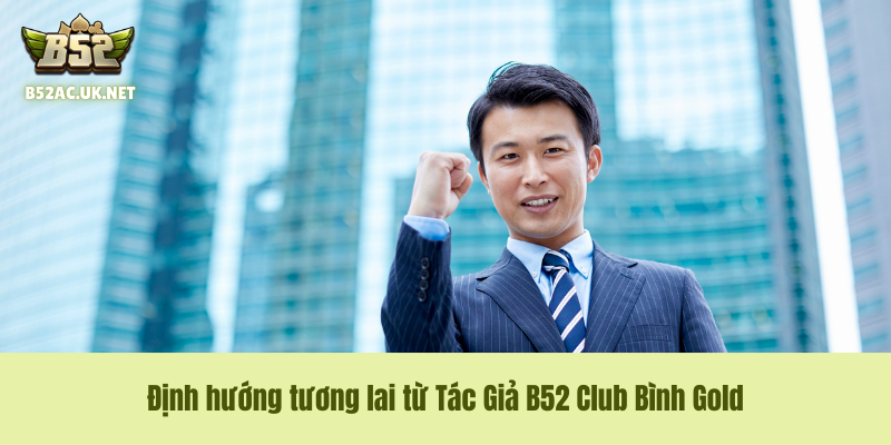 Định hướng tương lai từ Tác Giả B52 Club Bình Gold