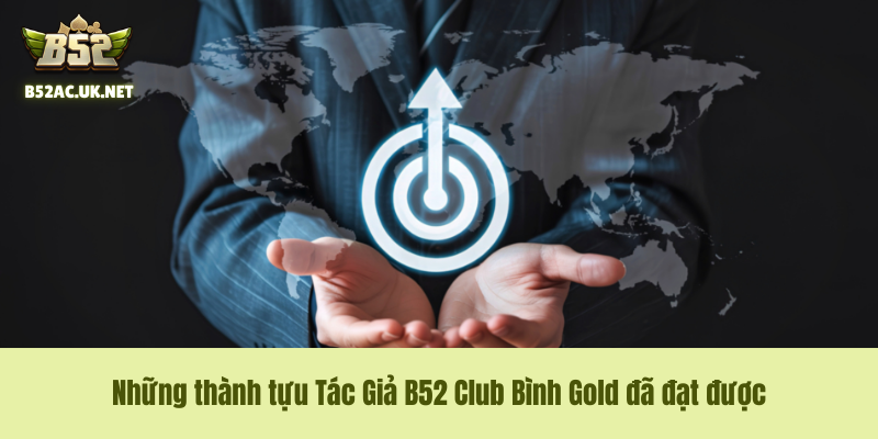Những thành tựu Tác Giả B52 Club Bình Gold đã đạt được