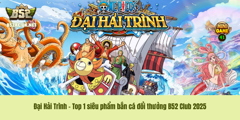 Đại Hải Trình – Top 1 siêu phẩm bắn cá đổi thưởng B52 Club 2025