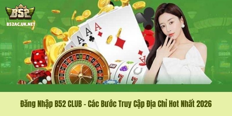 Đăng Nhập B52 CLUB - Các Bước Truy Cập Địa Chỉ Hot Nhất 2026