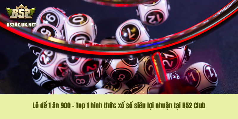 Lô đề 1 ăn 900 – Top 1 hình thức xổ số siêu lợi nhuận tại B52 Club