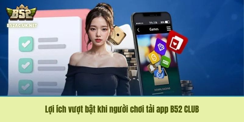 Lợi ích vượt bật khi người chơi tải app B52 CLUB