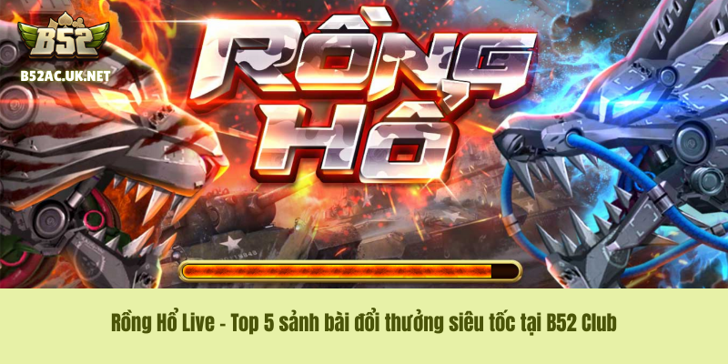 Rồng Hổ Live – Top 5 sảnh bài đổi thưởng siêu tốc tại B52 Club