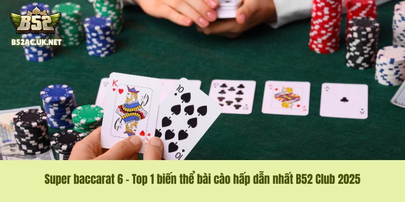 Super baccarat 6 – Top 1 biến thể bài cào hấp dẫn nhất B52 Club 2025
