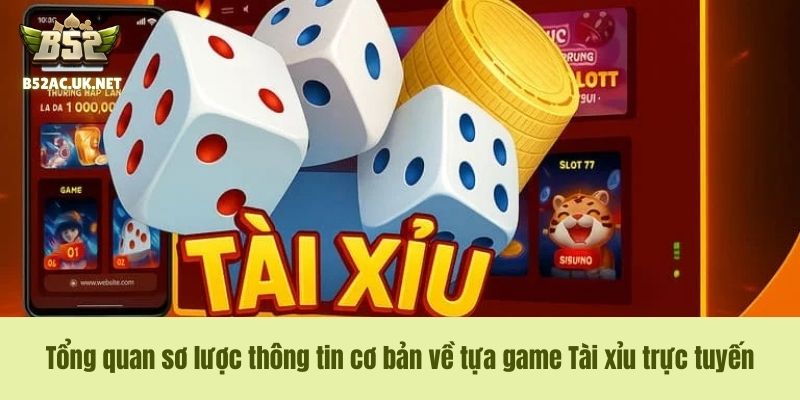 Tổng quan sơ lược thông tin cơ bản về tựa game Tài xỉu trực tuyến